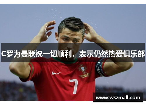 C罗为曼联祝一切顺利，表示仍然热爱俱乐部